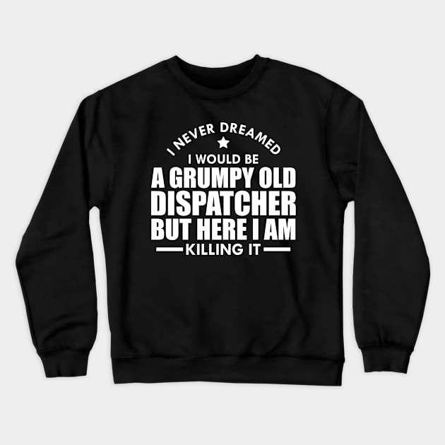 Dispatcher - I never dreamed I would be a grumpy old dispatcher but here I am killing it w Crewneck Sweatshirt by KC Happy Shop